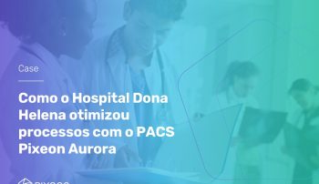 , Como o Hospital Dona Helena otimizou processos com o PACS Pixeon Aurora